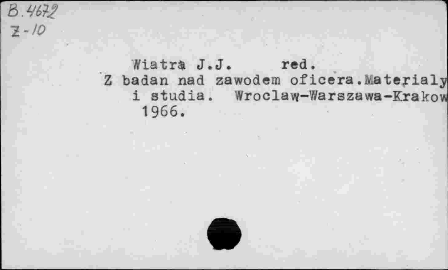 ﻿1-Ю
Wlatrü J.J. red.
Z badan nad zawodem oficera.Mate
i studia. Wroclavy-Warszawa-K 1966.